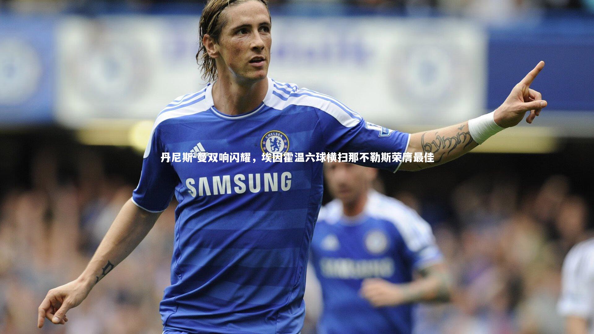 球王会|丹尼斯-曼双响闪耀，埃因霍温六球横扫那不勒斯荣膺最佳