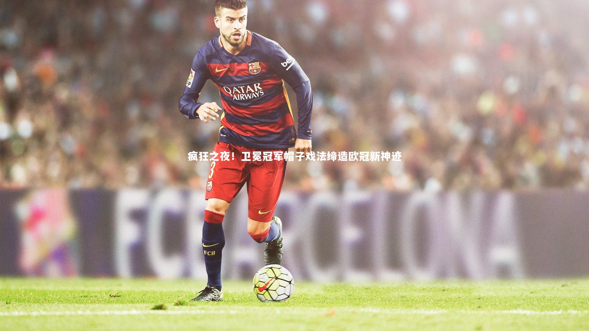 球王会官网|疯狂之夜！卫冕冠军帽子戏法缔造欧冠新神迹