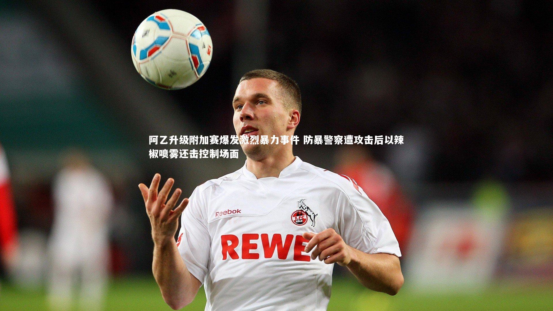 球王会官网-阿乙升级附加赛爆发激烈暴力事件 防暴警察遭攻击后以辣椒喷雾还击控制场面