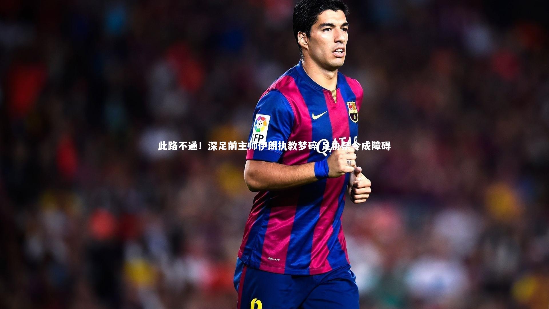 球王会体育官方网站|此路不通！深足前主帅伊朗执教梦碎 足协禁令成障碍